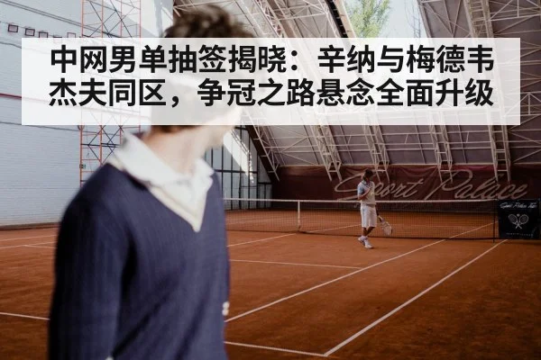 中网男单抽签揭晓：辛纳与梅德韦杰夫同区，争冠之路悬念全面升级 | xingkong